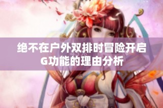 绝不在户外双排时冒险开启G功能的理由分析