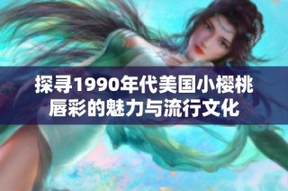 探寻1990年代美国小樱桃唇彩的魅力与流行文化