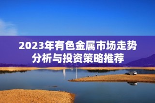 2023年有色金属市场走势分析与投资策略推荐