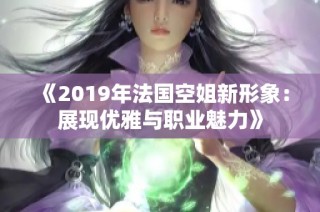 《2019年法国空姐新形象：展现优雅与职业魅力》