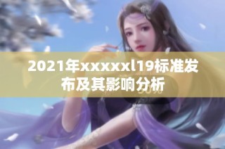 2021年xxxxxl19标准发布及其影响分析