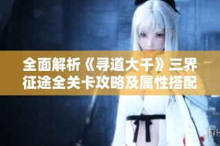 全面解析《寻道大千》三界征途全关卡攻略及属性搭配技巧