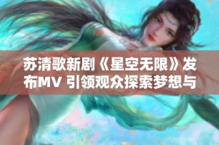 苏清歌新剧《星空无限》发布MV 引领观众探索梦想与希望