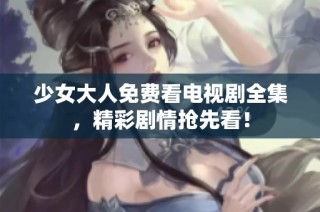 少女大人免费看电视剧全集，精彩剧情抢先看！