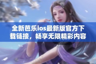 全新芭乐ios最新版官方下载链接，畅享无限精彩内容