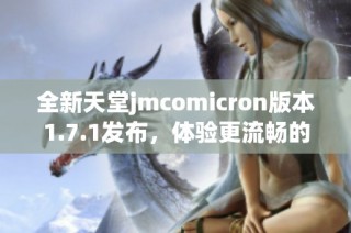 全新天堂jmcomicron版本1.7.1发布，体验更流畅的游戏乐趣