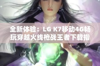 全新体验：LG K7移动4G畅玩穿越火线枪战王者下载指南