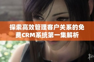 探索高效管理客户关系的免费CRM系统第一集解析