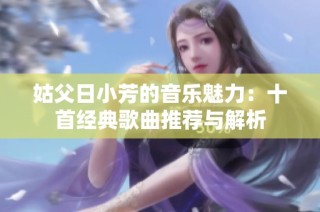 姑父日小芳的音乐魅力：十首经典歌曲推荐与解析