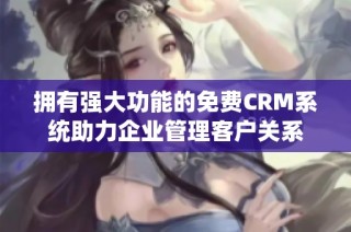 拥有强大功能的免费CRM系统助力企业管理客户关系