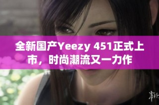 全新国产Yeezy 451正式上市，时尚潮流又一力作