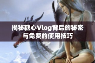 揭秘糖心Vlog背后的秘密与免费的使用技巧