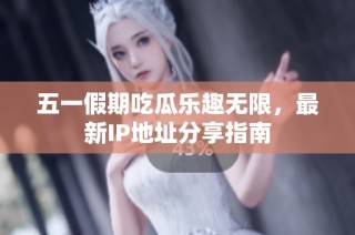 五一假期吃瓜乐趣无限，最新IP地址分享指南