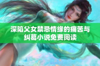 深陷父女禁忌情缘的痛苦与纠葛小说免费阅读