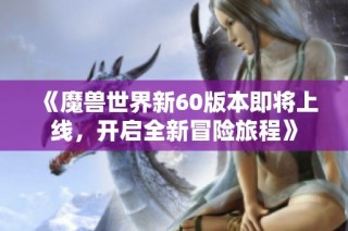 《魔兽世界新60版本即将上线，开启全新冒险旅程》