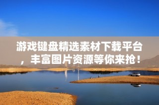 游戏键盘精选素材下载平台，丰富图片资源等你来抢！