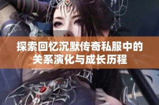 探索回忆沉默传奇私服中的关系演化与成长历程