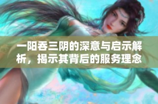 一阳吞三阴的深意与启示解析，揭示其背后的服务理念