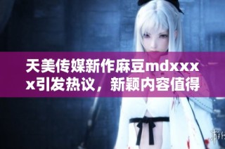 天美传媒新作麻豆mdxxxx引发热议，新颖内容值得期待