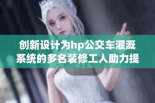 创新设计为hp公交车灌溉系统的多名装修工人助力提升工作效率