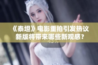 《泰坦》电影重拍引发热议 新版将带来哪些新观感？