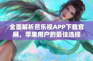 全面解析芭乐视APP下载官网，苹果用户的最佳选择