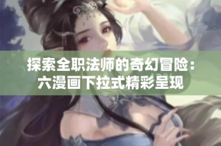 探索全职法师的奇幻冒险：六漫画下拉式精彩呈现