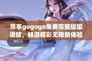 尽享gogogo免费完整版国语版，畅游精彩无限新体验