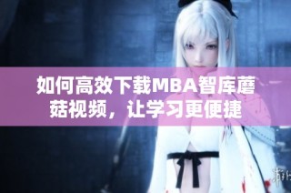 如何高效下载MBA智库蘑菇视频，让学习更便捷