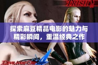 探索麻豆精品电影的魅力与精彩瞬间，重温经典之作