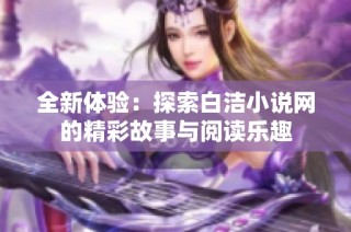 全新体验：探索白洁小说网的精彩故事与阅读乐趣