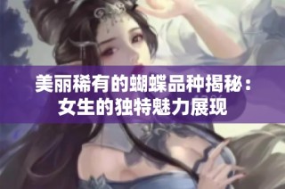 美丽稀有的蝴蝶品种揭秘：女生的独特魅力展现