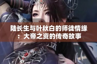 陆长生与叶秋白的师徒情缘：大帝之资的传奇故事