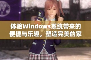 体验Windows系统带来的便捷与乐趣，塑造完美的家庭数字环境