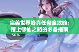 完美世界修真任务全攻略：踏上修仙之路的必备指南