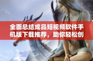 全面总结成品短视频软件手机版下载推荐，助你轻松创作