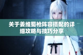 关于姜维蜀枪阵容搭配的详细攻略与技巧分享