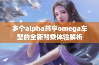 多个alpha共享omega车型的全新驾乘体验解析