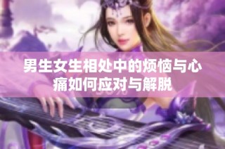 男生女生相处中的烦恼与心痛如何应对与解脱