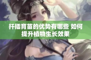 扦插育苗的优势有哪些 如何提升植物生长效果