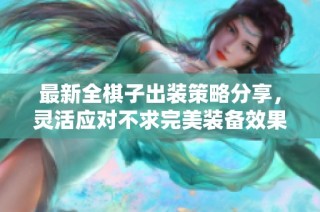 最新全棋子出装策略分享，灵活应对不求完美装备效果
