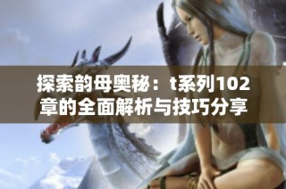 探索韵母奥秘：t系列102章的全面解析与技巧分享