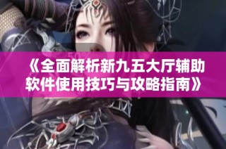 《全面解析新九五大厅辅助软件使用技巧与攻略指南》