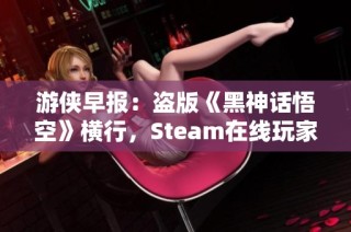 游侠早报：盗版《黑神话悟空》横行，Steam在线玩家创新高