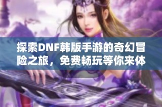 探索DNF韩版手游的奇幻冒险之旅，免费畅玩等你来体验