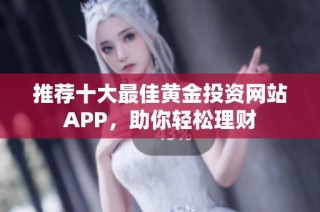 推荐十大最佳黄金投资网站APP，助你轻松理财