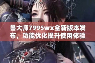 鲁大师7995wx全新版本发布，功能优化提升使用体验