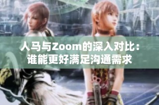 人马与Zoom的深入对比：谁能更好满足沟通需求