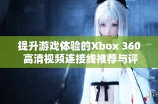 提升游戏体验的Xbox 360 高清视频连接线推荐与评测