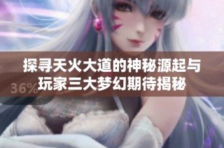 探寻天火大道的神秘源起与玩家三大梦幻期待揭秘